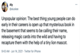 Aly @aluskee Unpopular opinion: The best thing young people can do early in their careers is open up that mysterious book in the basement that seems to be calling their name, releasing magic cards into the wild and having to recapture them with the help of a tiny lion mascot. 9:43 AM · Jun 14, 2021 · Twitter for iPhone