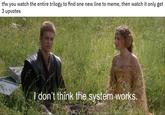 tfw you watch the entire trilogy to find one new line to meme, then watch it only get 3 upvotes I don't think the system works.