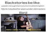 Backstories be like paladin:Ibroughtharmony to a troubled kingdom Monk:Istudied for years under old masters Bard TWAS I WHO F----- THE DRAGON INCVN