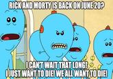 RICKAND MORTYIS BACK ON JUNE 20? ICANTWAIT THAT LONG! OJUST WANT TO DIE! WE ALL WANT TO DIE!
