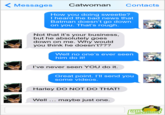 < Messages Catwoman Contacts How you doing sweetie? I heard the bad news that Batman doesn't go down on you. That's rough. Not that it's your business, but he absolutely goes down on me. Why would you think he doesn't??? Well no one's ever seen him do it! I've never seen YOU do it. Great point. I'Il send you some videos. Harley DO NOT DO THAT! Well ... maybe just one. IEXTS SUPERHERDES FROM