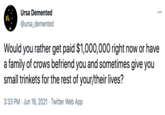 Ursa Demented ... @ursa_demented Would you rather get paid $1,000,000 right now or have a family of crows befriend you and sometimes give you small trinkets for the rest of your/their lives? 3:33 PM · Jun 16, 2021 · Twitter Web App