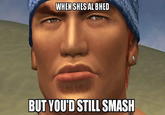 WHEN SHES AL BHED BUT YOU'D STILL SMASH