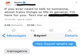 Transgemre Sayori If you ever need to talk to someone, about trans things or life in general, l'm here for you. Text me at 12:13 AM · Sep 8, 2020 5.5K Retweets 57.5K Likes Messages Sayori Details Hey Sayori what's up tramsgenre >