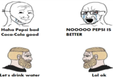 Haha Pepsi bad Coca-Cola good NOO00O PEPSI IS BETTER Let's drink water Lol ok