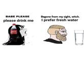 BABE PLEASE Begone from my sight, witch. please drink me I prefer fresh water Coca-Cola