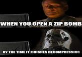 WHEN YOU OPENA ZIP BOMB BY THE TIME IT FINISHES DECOMPRESSING imgflip.com