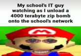 My school's IT guy watching as I unload a 4000 terabyte zip bomb onto the school's network @p-----.mario