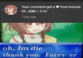 Your comment got a ♥ from Korone Ch. Fi 3 ta! 1 day ago oh, Im die thank you. Forev er