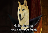 HANNYA MAN Ha ha Jonathan you have foot fetish