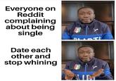 Everyone on Reddit complaining about being single Date each other and stop whining DiALE
