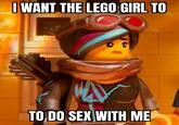 I WANT THE LEGO GIRL TO TO DO SEX WITH ME