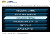 Drew C @DrewTheRat24 I'm no longer bi after watching the "Q-Force" trailer. RESUME GAME RESTART MATCH CHANGE TEAM FIND ONLINE MATCH OPTIONS LEAVE MATCH 3:17 PM · Jun 23, 2021 · Twitter for iPhone