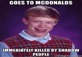 GOES TO MCDONALDS IMMEDIATELY KILLED BY SHADOW PEOPLE memegenerator.net