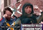 IMMEDIATELY KILLED BY SHADOW PEOPLE Aww, did somebody get
