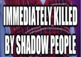 IMMEDIATELY KILLED BY SHADOW PEOPLE