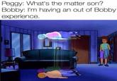 Peggy: What's the matter son? Bobby: I'm having an out of Bobby experience.