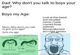 Dad: Why don't you talk to boys your age? Boys my Age: Look at this based and red pilled meme I made I owned those wahmen Mom: Why don't you talk to girls your age? Women Moment Girls my age: am I right gamers "Emily BLMOACAB She/Her" ఉ "Ha Ha Perioddttt." "It's the for me "No "YASSS QUEEN" "YASSS GIRLLL" "Lmao incel Imao" "what's your zodiac sign? l'm an asperagus or whatever"
