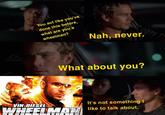 You act like you've done this before, what are you a wheelman? Nah, never. What about you? VIN DIESEL WHEELMAN like to talk about. It's not something I