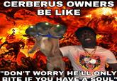 CERBERUS OWNERS BE LIKE "DON'T WORRY HE'LL ONLY BITE IF YOU HAV E A SOUL"