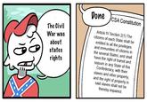 Done CSA Constitution The Civil War was Articie IV Section 2(1) The citizens of each State shall be entitled to all the privileges and immunities of citizens in about the several States; and shall have the right of transit and sojourn in any State of this Confederacy, with their slaves and other property; and the right of property in said slaves shall not be states rights thereby impaired.