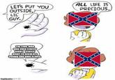 LETS PUT YOU ALL LIFE IS PRECIOUS. OUTSIDE, LIL GUY. THE CIVIL WAR WAS OVER STATES RIGHT STATES RIGHT TO REGULATE, EXPAND AND OWN SLAVES. mgilip.com