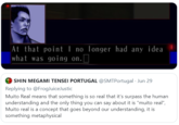 At that point | no Tonger had any idea what was going on. SHIN MEGAMI TENSEI PORTUGAL @SMTPortugal - Jun 29 Replying to @FrogJuiceJustic Muito Real means that something is so real that it's surpass the human understanding and the only thing you can say about it is "muito real", Muito real is a concept that goes beyond our understanding, it is something metaphysical