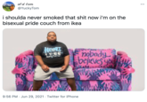 ot d tom @YuckyTom i shoulda never smoked that s--- now i'm on the bisexual pride couch from ikea HEORT LESS nobody believes you 9:56 PM · Jun 29, 2021 · Twitter for iPhone