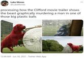 Luke Mones @LukeMones processing how the Clifford movie trailer shows the beast graphically murdering a man in one of those big plastic balls 12:44 AM · Jun 30, 2021 · Twitter Web App