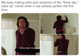 We keep making edits and variations of the "Every day I wake up" meme when it was already perfect the first time Every day I wake up (erying)