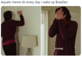 Aquele meme do every day i wake up Brazilian (crying]