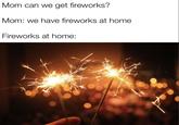Mom can we get fireworks? Mom: we have fireworks at home Fireworks at home: