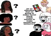 Im so offended, that im going to make racist black wojak memes to make myself feel better!!1!1