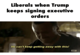 Liberals when Trump keeps signing executive orders He can't keep getting away with this! амс