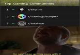 Top Gaming Communities r/skyrim 2 ^ r/Gamingcirclejerk r/totalwar He can't keep getting away with it!