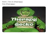 him: i'm in therapy his therapy: Therapy Gecko ******