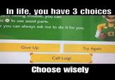 If you ain’t picking Luigi we ain’t friends  | /r/okbuddyretard In life, you have 3 choices JuiE iaving rouble, you can to use assist parts. sS r you can always ask me to do it for you. Give Up Try Again Call Luigi Choose wisely