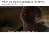 When the enemy Lucio boops you off the map for the 3rd time. He can't keep getting away with it!