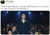 Joker Online @JokerOnline ... "That's right Murray, I did get 300 followers in a month. I'm very proud of my followers"