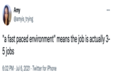 Amy @amyis_trying ... "a fast paced environment" means the job is actually 3- 5 jobs 6:02 PM · Jul 6, 2021 · Twitter for iPhone