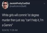 JacelsAPrettyCoolDüd @realRuNnInGBaRE White girls will commit 1st degree murder then just say "can't help it, I'm a Gemini" 9/24/18, 11:26 AM