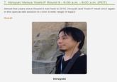 7. Hiroyuki Versus Yoshi-P Round 9-6:00 a.m. - 8:00 a.m. (PDT) Almost five years since Round 8 was held in 2016, Hiroyuki and Yoshi-P meet once again in this special talk session to cover a wide range of topics. Guest Hiroyuki