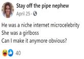 Stay off the pipe nephew April 25 · O He was a niche internet microcelebrity She was a girlboss Can I make it anymore obvious? Ib 40