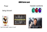 My other version of Adhd starter pack. Fyi: Tom Cruise wasn't adhd.. | /r/starterpacks  ADHD Starter pack Poser impostor syndrome being introvert J busy Later excuses PROCRASTINATION I wil . Lazy tired tomorrow Next time jack of all trades, master of none" thinking about being master of all like Tom Cruise'