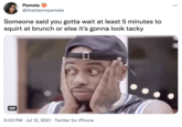 Pamela @thatdamnpamela Someone said you gotta wait at least 5 minutes to squirt at brunch or else it's gonna look tacky GIF 5:03 PM · Jul 12, 2021 · Twitter for iPhone