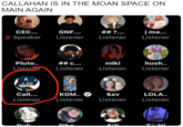 CALLAHAN IS IN THE MOAN SPACE ON MAIN AGAIN СЕС... GNF... ## ?... Z Speaker | ma... Listener Listener Listener Pluto. ## c... miki hush. Listener Listener Listener Listener Call... KDM.. $av LOLA.. Listener Listener Listener Listener D--- Suli.