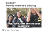 Nobody: Pewds when he's building LOOK, BOOM, BAM, BOP, BADA BOP, BOOM, POW! Boom boom