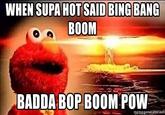 WHEN SUPA HOT SAID BING BANG BOOM BADDA BOP BOOM POW memegenerator.net