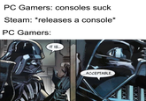 PC Gamers: consoles suck Steam: *releases a console* PC Gamers: IT IS. ...ACCEPTABLE. XXX XXX