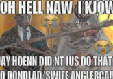 OH HELL NAW IKJOW AY HOENN DID NT JUS DO THAT O DONDLAD SWIFE ANGLERCAU